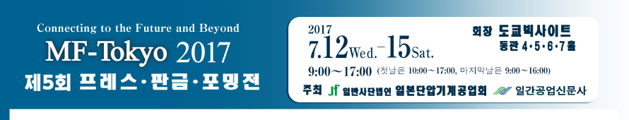 MF-Tokyo2017 The 5th Metal Forming & Fabricating Fair / Connectiong to the Future and Beyond 프레스・판금・포밍전　2017년7월12일(수) ~ 15일(토) 9:00~17:00 (첫날은9:00~17:00,마지막날은9:00〜16:00